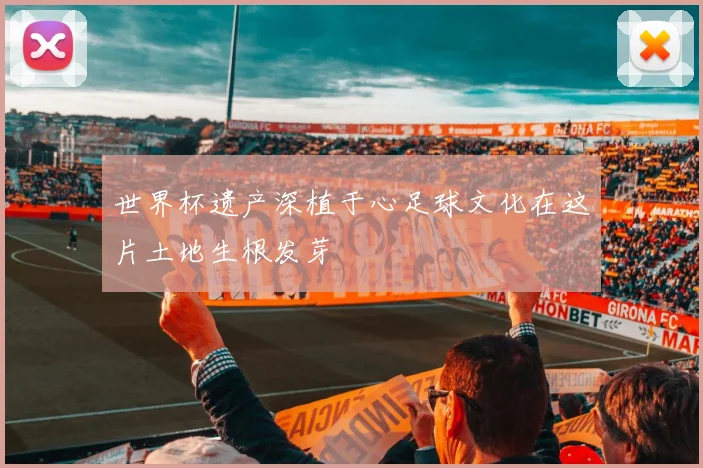 世界杯遗产深植于心足球文化在这片土地生根发芽