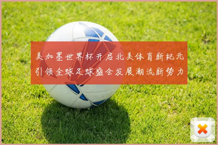 美加墨世界杯开启北美体育新纪元引领全球足球盛会发展潮流新势力