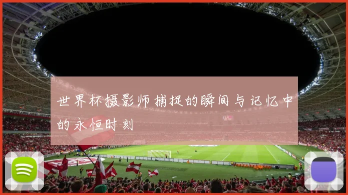 世界杯摄影师捕捉的瞬间与记忆中的永恒时刻