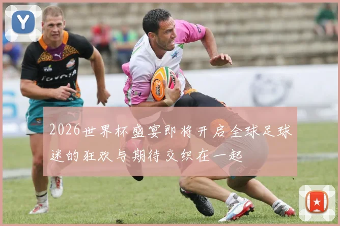 2026世界杯盛宴即将开启全球足球迷的狂欢与期待交织在一起