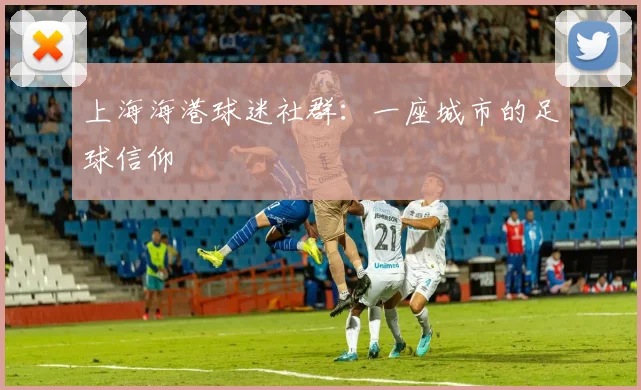 上海海港球迷社群：一座城市的足球信仰
