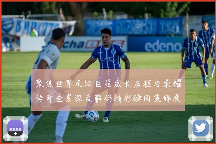 聚焦世界足坛巨星成长历程与荣耀传奇全景深度解码精彩瞬间集锦展
