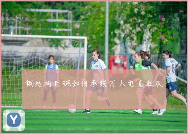 钢结构巨碗如何承载万人电竞狂欢