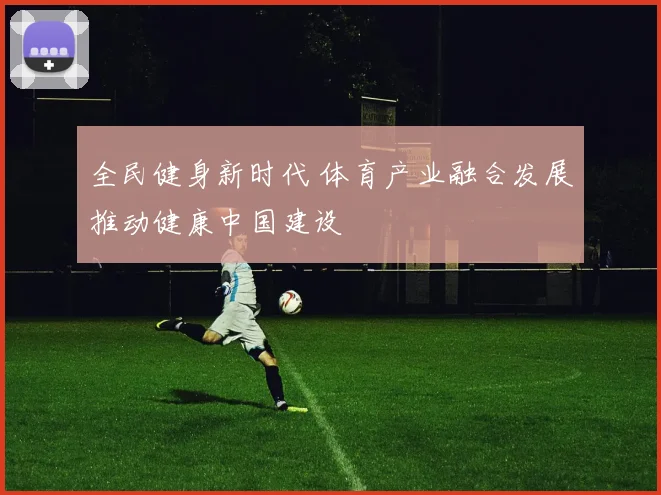 全民健身新时代 体育产业融合发展推动健康中国建设