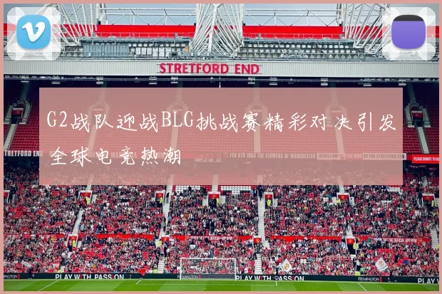G2战队迎战BLG挑战赛精彩对决引发全球电竞热潮