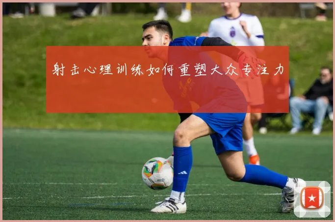 射击心理训练如何重塑大众专注力
