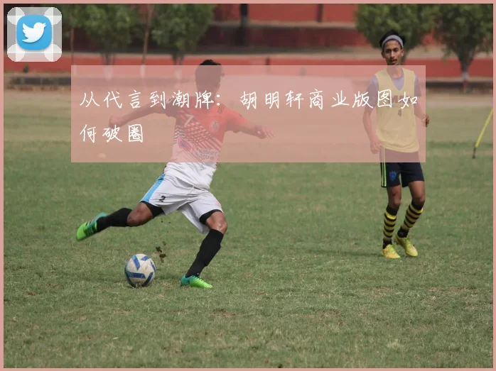 从代言到潮牌：胡明轩商业版图如何破圈