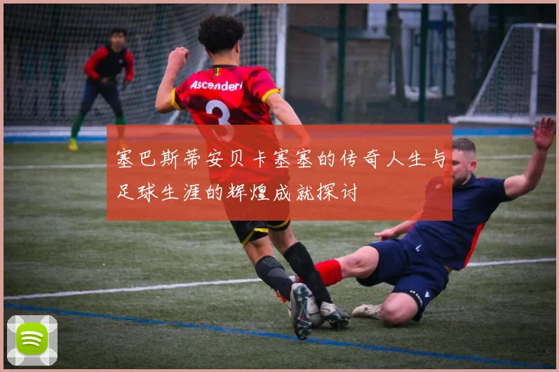 塞巴斯蒂安贝卡塞塞的传奇人生与足球生涯的辉煌成就探讨