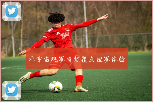 元宇宙观赛将颠覆友谊赛体验