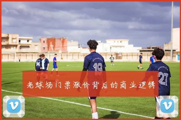 老球场门票涨价背后的商业逻辑