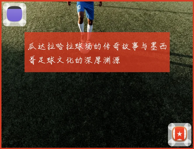 瓜达拉哈拉球场的传奇故事与墨西哥足球文化的深厚渊源