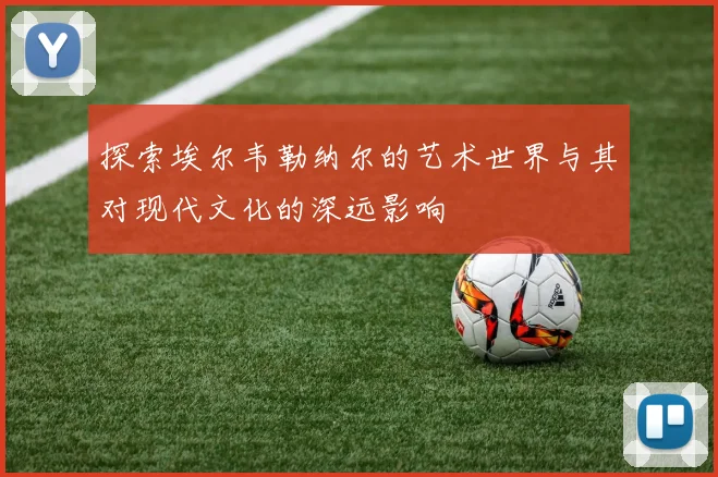 探索埃尔韦勒纳尔的艺术世界与其对现代文化的深远影响