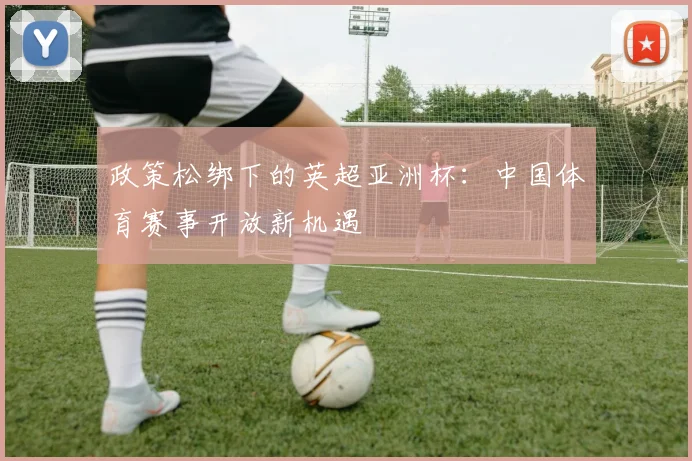 政策松绑下的英超亚洲杯：中国体育赛事开放新机遇