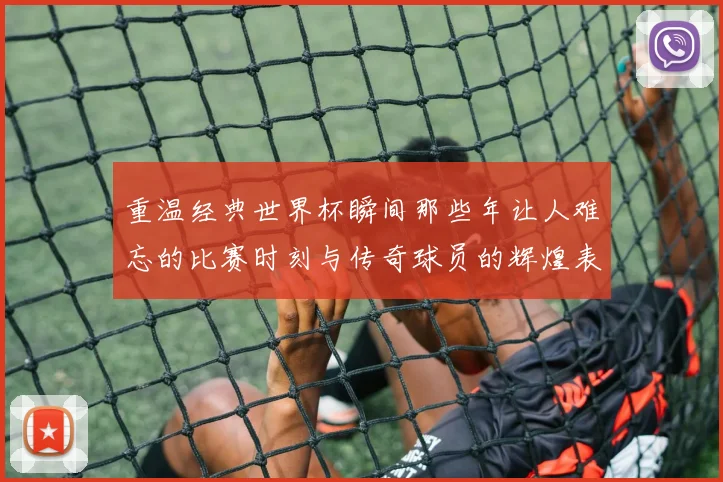 重温经典世界杯瞬间那些年让人难忘的比赛时刻与传奇球员的辉煌表现