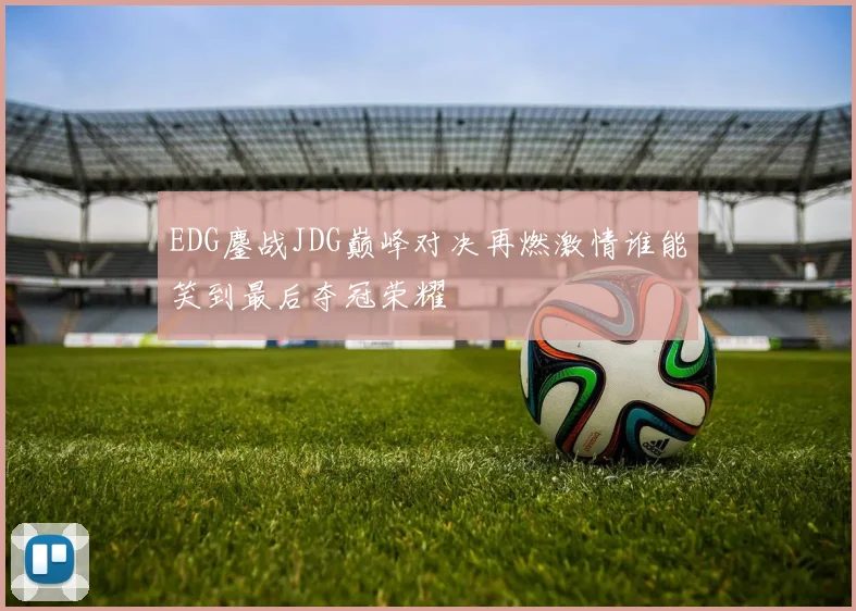 EDG鏖战JDG巅峰对决再燃激情谁能笑到最后夺冠荣耀