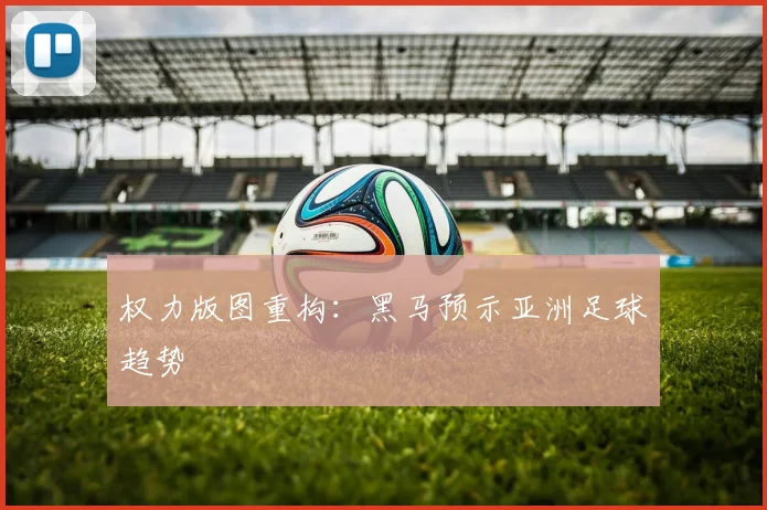 权力版图重构：黑马预示亚洲足球趋势