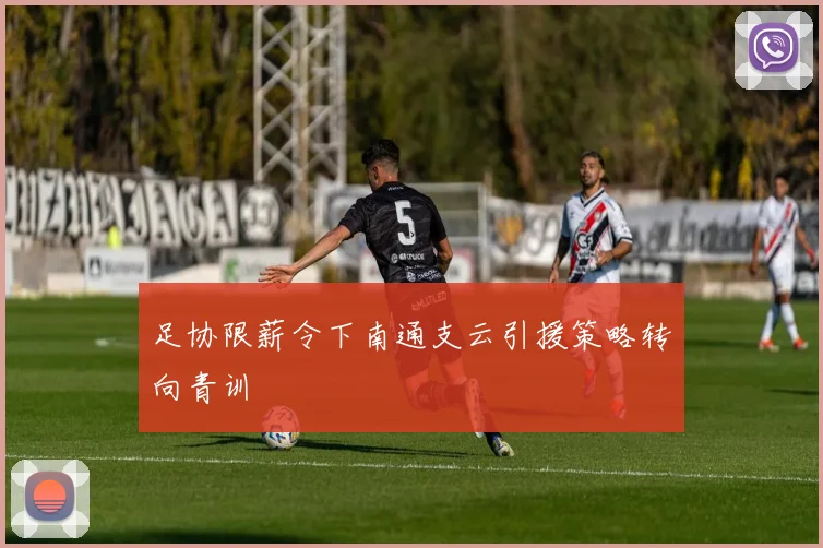 足协限薪令下南通支云引援策略转向青训