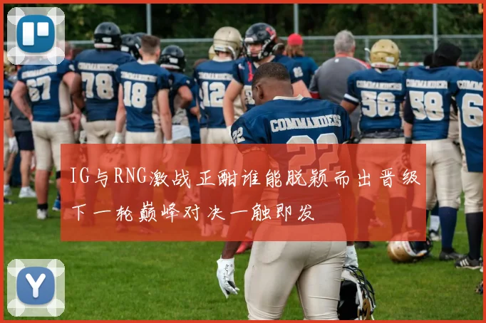 IG与RNG激战正酣谁能脱颖而出晋级下一轮巅峰对决一触即发