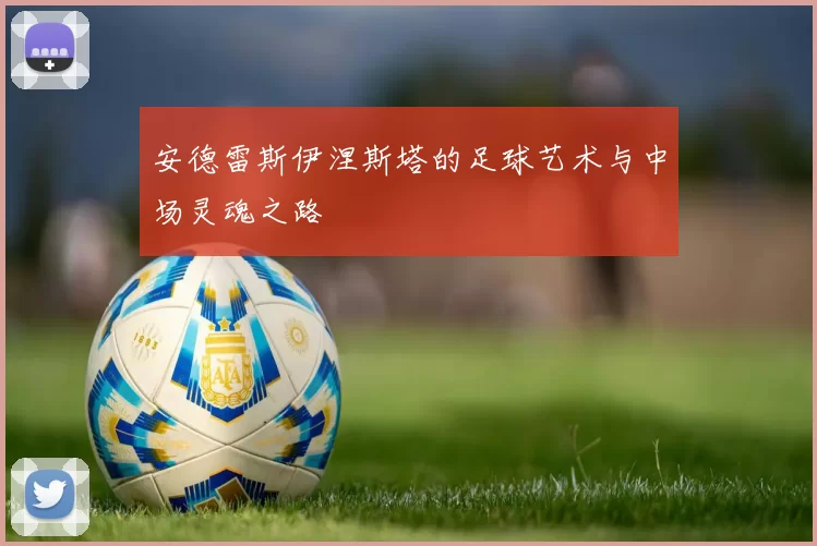 安德雷斯伊涅斯塔的足球艺术与中场灵魂之路