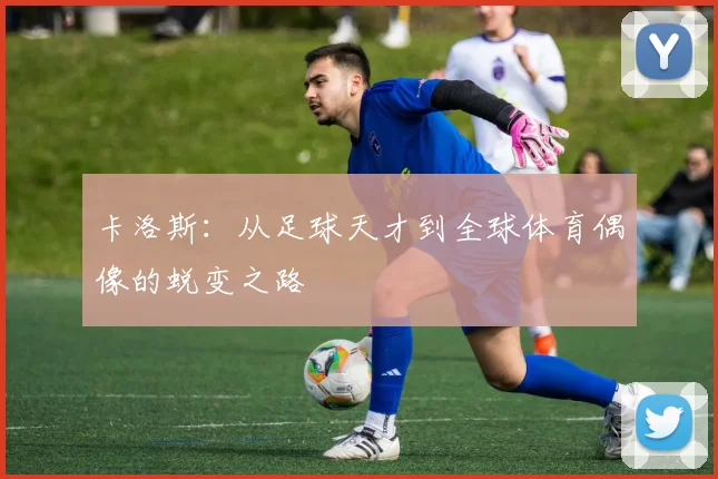 卡洛斯：从足球天才到全球体育偶像的蜕变之路
