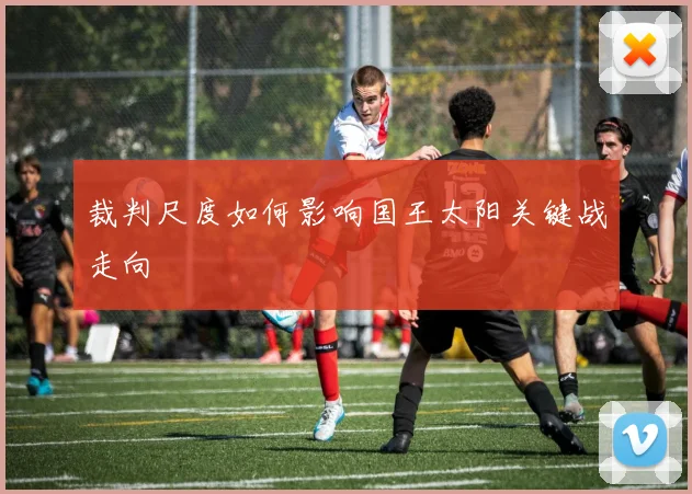 裁判尺度如何影响国王太阳关键战走向