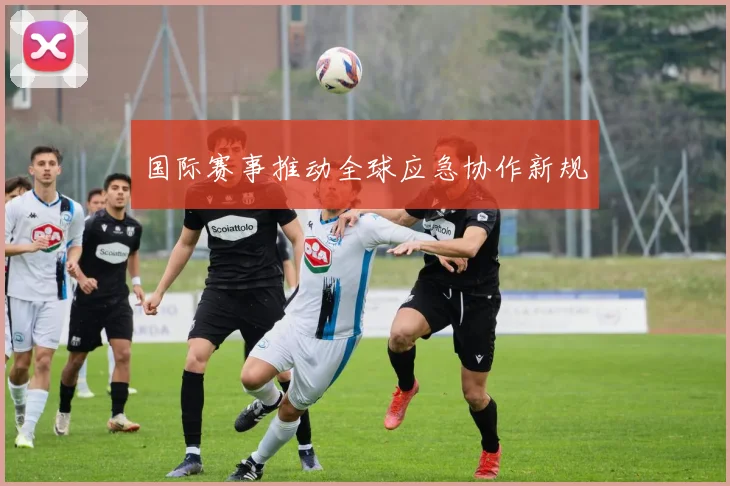 国际赛事推动全球应急协作新规