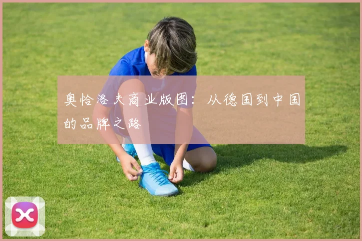 奥恰洛夫商业版图：从德国到中国的品牌之路