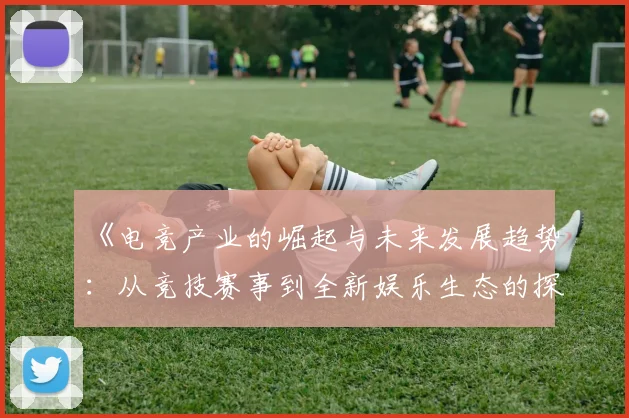 《电竞产业的崛起与未来发展趋势：从竞技赛事到全新娱乐生态的探索》