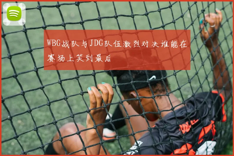 WBG战队与JDG队伍激烈对决谁能在赛场上笑到最后