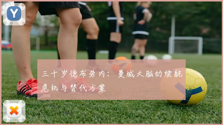 三十岁德布劳内：曼城大脑的续航危机与替代方案