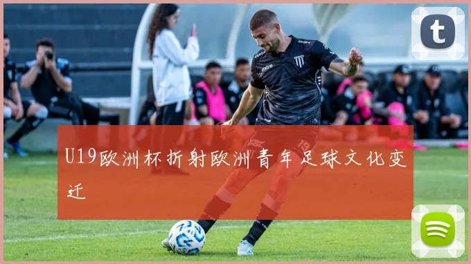 U19欧洲杯折射欧洲青年足球文化变迁